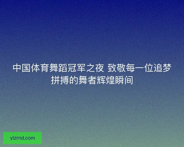 中国体育舞蹈冠军之夜 致敬每一位追梦拼搏的舞者辉煌瞬间